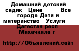 Домашний детский садик › Цена ­ 120 - Все города Дети и материнство » Услуги   . Дагестан респ.,Махачкала г.